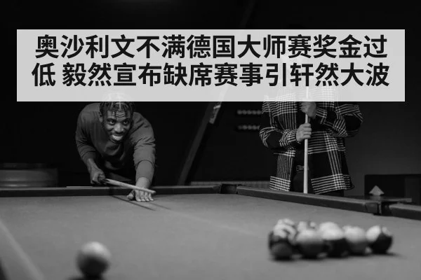 奥沙利文不满德国大师赛奖金过低 毅然宣布缺席赛事引轩然大波