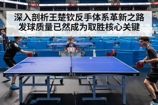 深入剖析王楚钦反手体系革新之路 发球质量已然成为取胜核心关键