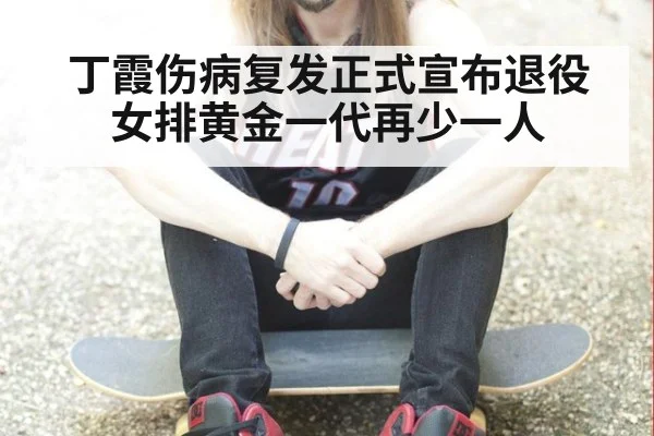 丁霞伤病复发正式宣布退役 女排黄金一代再少一人