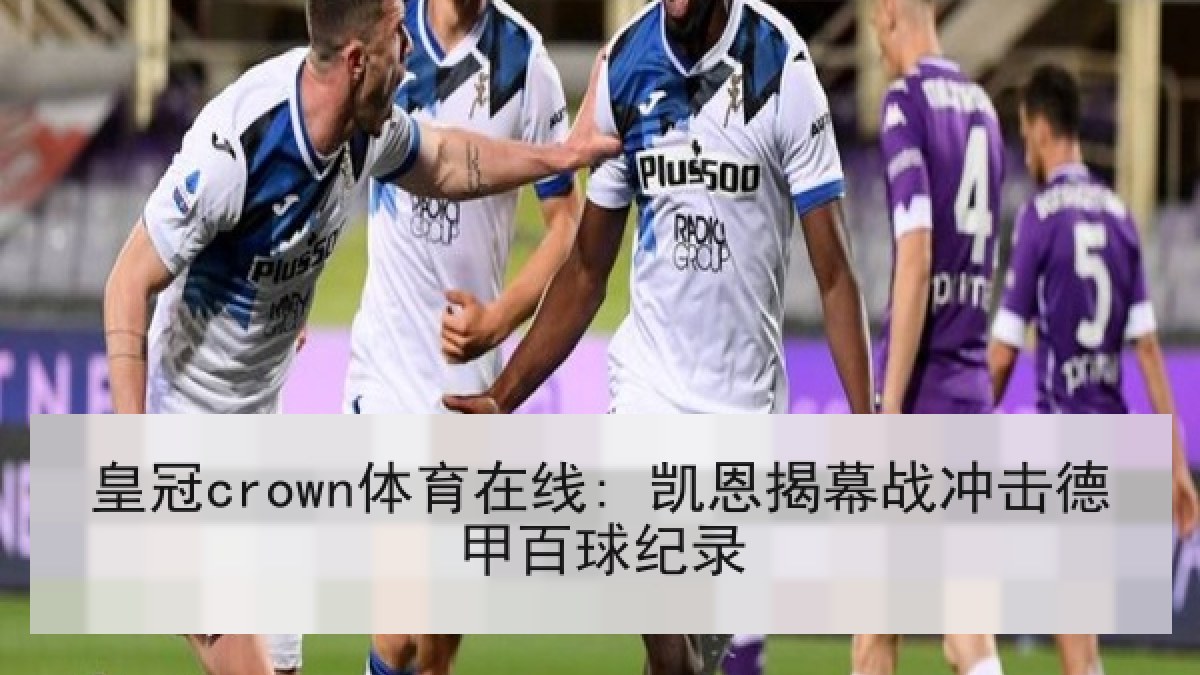 皇冠crown体育在线: 凯恩揭幕战冲击德甲百球纪录