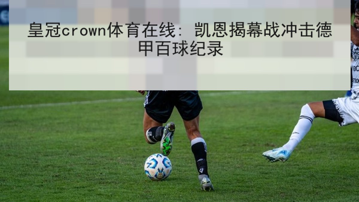 皇冠crown体育在线: 凯恩揭幕战冲击德甲百球纪录