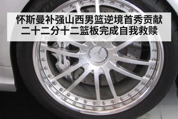 怀斯曼补强山西男篮逆境首秀贡献二十二分十二篮板完成自我救赎