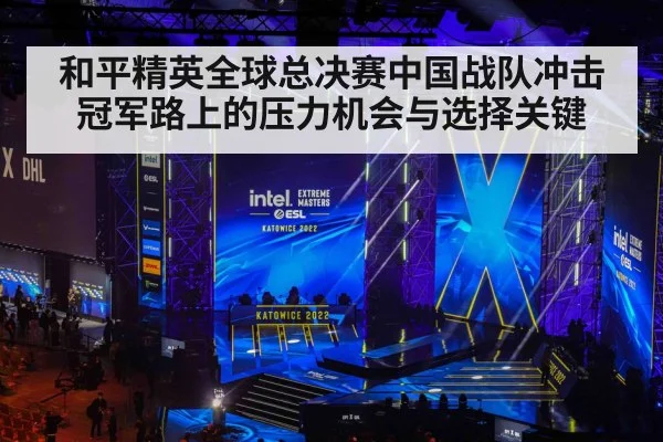 和平精英全球总决赛中国战队冲击冠军路上的压力机会与选择关键