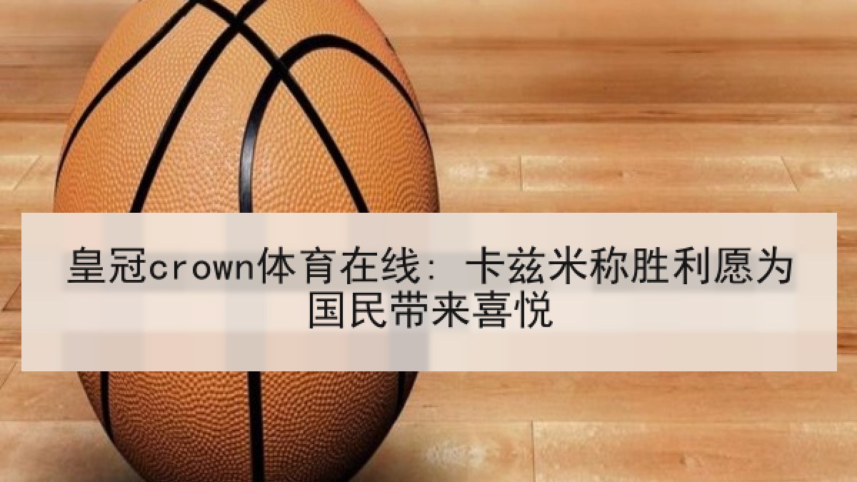 皇冠crown体育在线: 卡兹米称胜利愿为国民带来喜悦