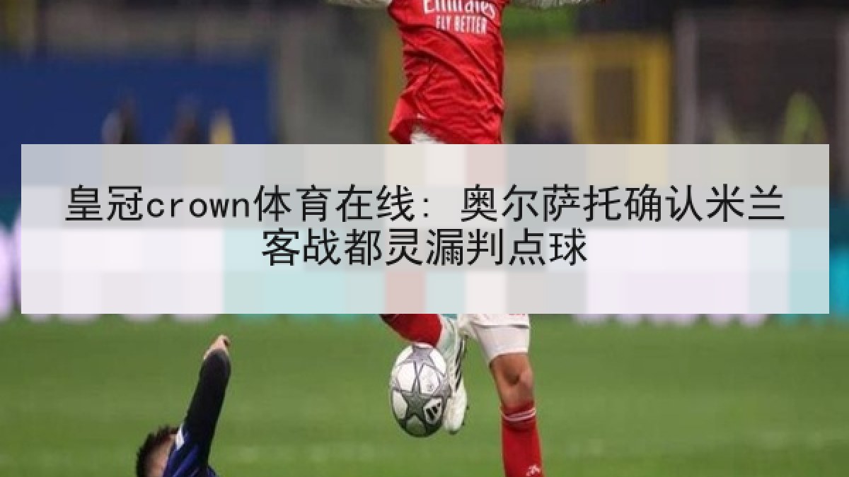 皇冠crown体育在线: 奥尔萨托确认米兰客战都灵漏判点球 皇冠crown体育在线: 奥尔萨托确认米兰客战都灵漏判点球