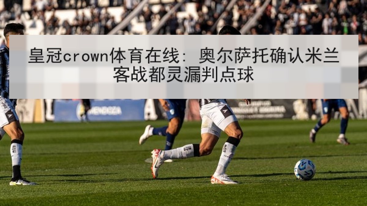 皇冠crown体育在线: 奥尔萨托确认米兰客战都灵漏判点球