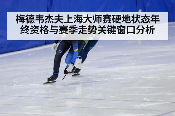 梅德韦杰夫上海大师赛硬地状态年终资格与赛季走势关键窗口分析